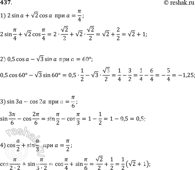 Изображение 437 Найти значение выражения:1) 2sina + корень cosa при a=пи/4;2) 0,5cosa - корень 3 sina при a=60;3) sin3a - cos2a при a=пи/6;4) cosa/2 + sina/3 при...